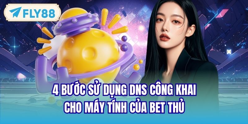 4 bước sử dụng DNS công khai cho máy tính của bet thủ