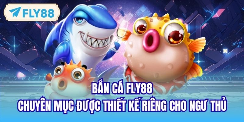 Bắn Cá FLY88 - Chuyên Mục Được Thiết Kế Riêng Cho Ngư Thủ