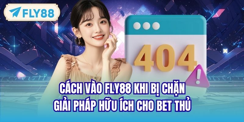 Cách Vào FLY88 Khi Bị Chặn - Giải Pháp Hữu Ích Cho Bet Thủ