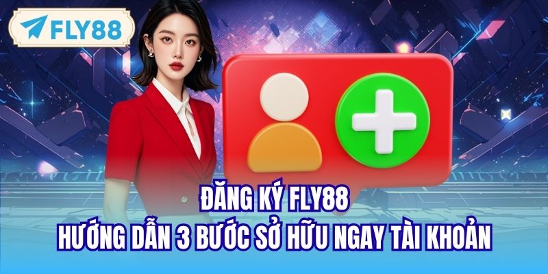 Đăng Ký FLY88 - Hướng Dẫn 3 Bước Sở Hữu Ngay Tài Khoản
