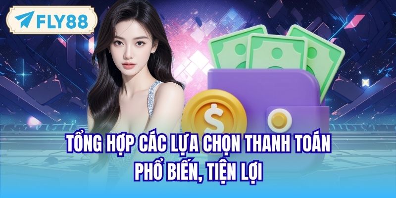 Tổng hợp các lựa chọn thanh toán phổ biến, tiện lợi
